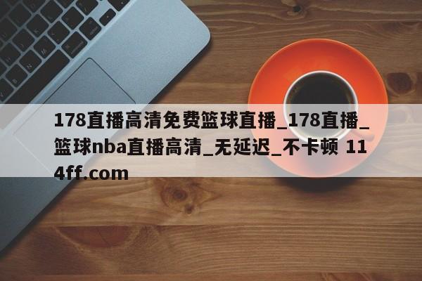 178直播高清免费篮球直播_178直播_篮球nba直播高清_无延迟_不卡顿 114ff.com 