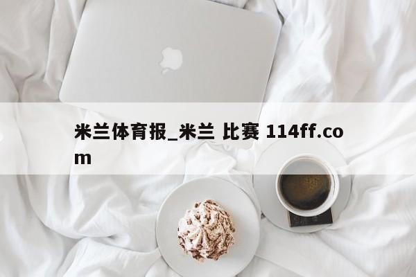 米兰体育报_米兰 比赛 114ff.com 