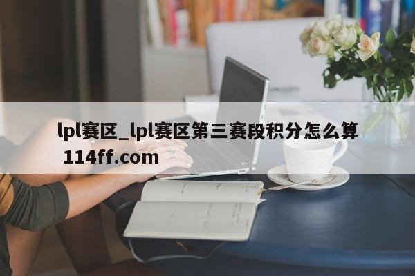lpl赛区_lpl赛区第三赛段积分怎么算 114ff.com 