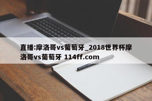 直播:摩洛哥vs葡萄牙_2018世界杯摩洛哥vs葡萄牙 114ff.com 