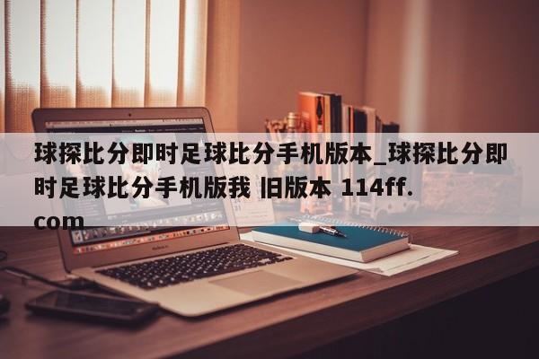 球探比分即时足球比分手机版本_球探比分即时足球比分手机版我 旧版本 114ff.com 