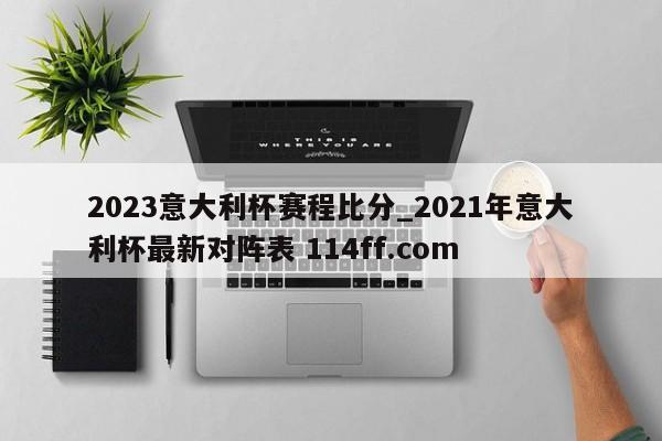 2023意大利杯赛程比分_2021年意大利杯最新对阵表 114ff.com 