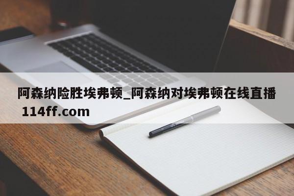 阿森纳险胜埃弗顿_阿森纳对埃弗顿在线直播 114ff.com 