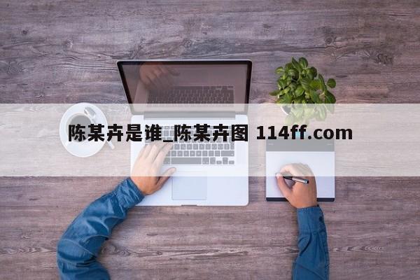 陈某卉是谁_陈某卉图 114ff.com 