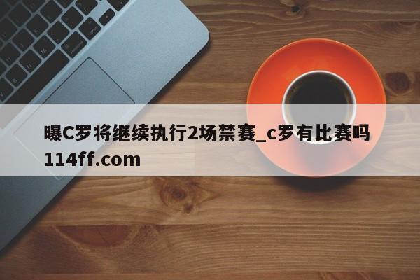 曝C罗将继续执行2场禁赛_c罗有比赛吗 114ff.com 