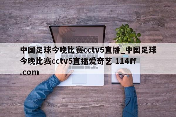 中国足球今晚比赛cctv5直播_中国足球今晚比赛cctv5直播爱奇艺 114ff.com 