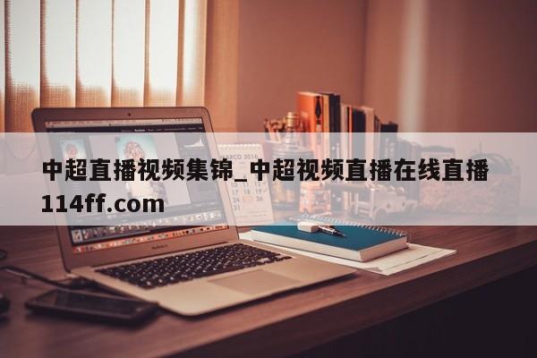 中超直播视频集锦_中超视频直播在线直播 114ff.com 