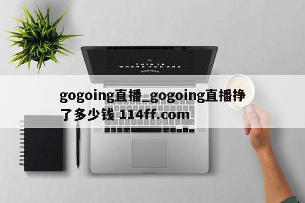 gogoing直播_gogoing直播挣了多少钱 114ff.com 
