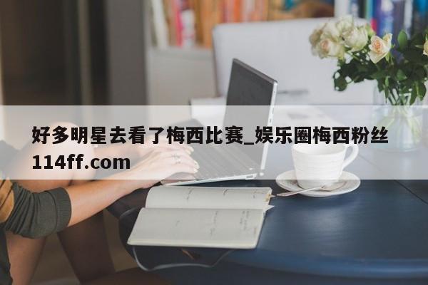 好多明星去看了梅西比赛_娱乐圈梅西粉丝 114ff.com 