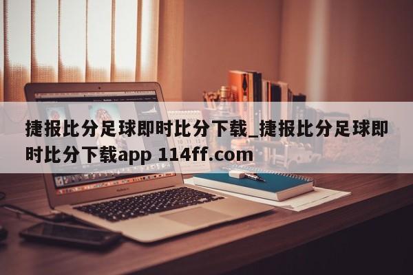 捷报比分足球即时比分下载_捷报比分足球即时比分下载app 114ff.com 