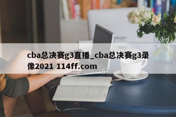 cba总决赛g3直播_cba总决赛g3录像2021 114ff.com 