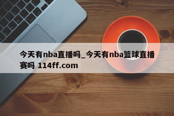 今天有nba直播吗_今天有nba篮球直播赛吗 114ff.com 