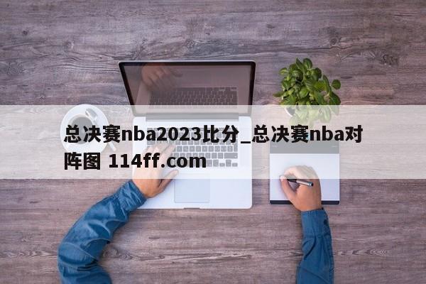 总决赛nba2023比分_总决赛nba对阵图 114ff.com 