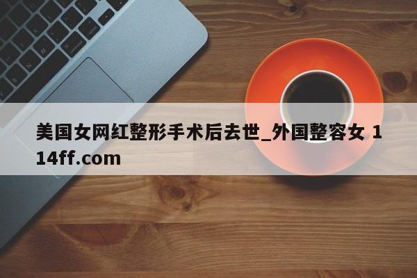 美国女网红整形手术后去世_外国整容女 114ff.com 