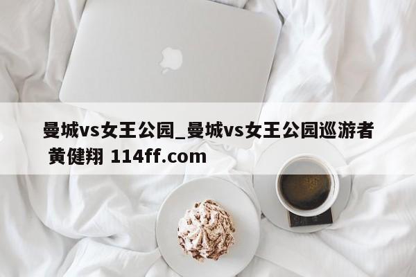 曼城vs女王公园_曼城vs女王公园巡游者 黄健翔 114ff.com 