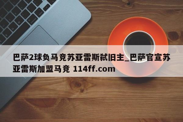 巴萨2球负马竞苏亚雷斯弑旧主_巴萨官宣苏亚雷斯加盟马竞 114ff.com 