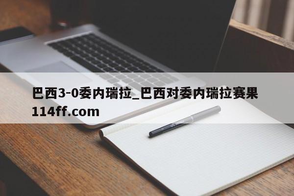 巴西3-0委内瑞拉_巴西对委内瑞拉赛果 114ff.com 