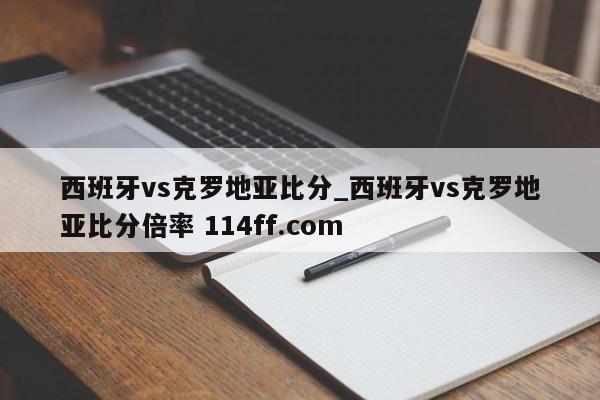 西班牙vs克罗地亚比分_西班牙vs克罗地亚比分倍率 114ff.com 