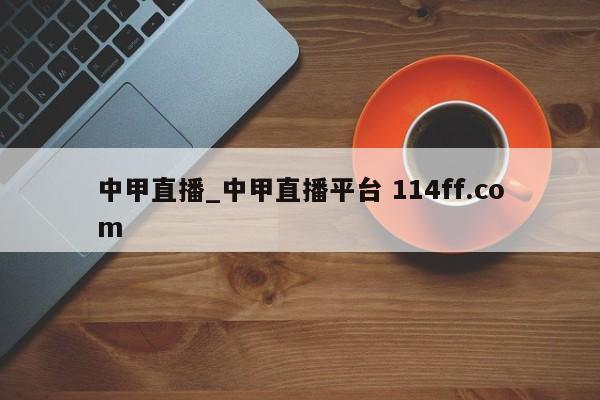 中甲直播_中甲直播平台 114ff.com 
