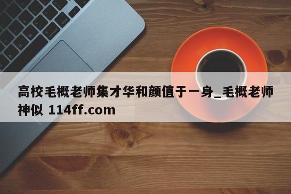 高校毛概老师集才华和颜值于一身_毛概老师神似 114ff.com 