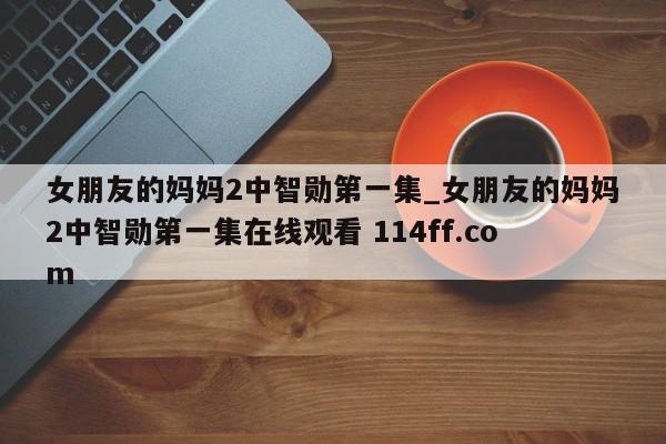 女朋友的妈妈2中智勋第一集_女朋友的妈妈2中智勋第一集在线观看 114ff.com 