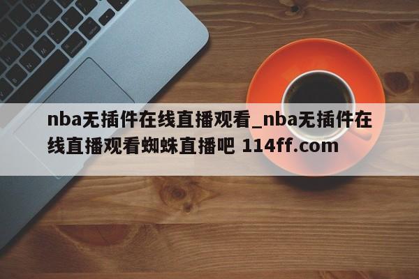 nba无插件在线直播观看_nba无插件在线直播观看蜘蛛直播吧 114ff.com 