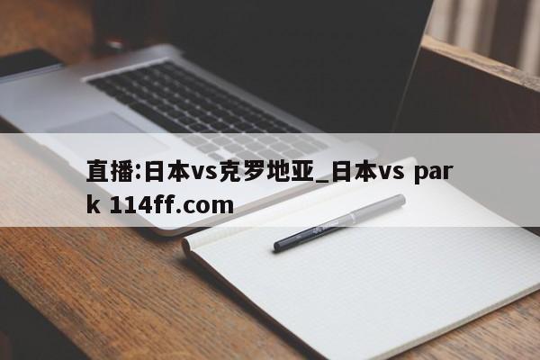 直播:日本vs克罗地亚_日本vs park 114ff.com 