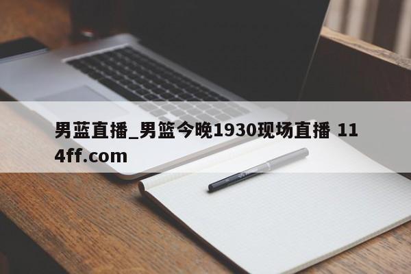 男蓝直播_男篮今晚1930现场直播 114ff.com 