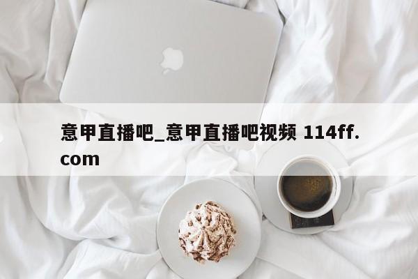 意甲直播吧_意甲直播吧视频 114ff.com 