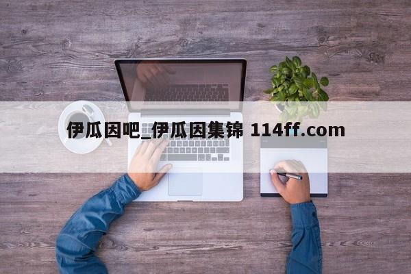 伊瓜因吧_伊瓜因集锦 114ff.com 