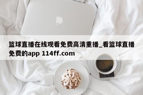 篮球直播在线观看免费高清重播_看篮球直播免费的app 114ff.com 