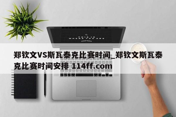 郑钦文VS斯瓦泰克比赛时间_郑钦文斯瓦泰克比赛时间安排 114ff.com 