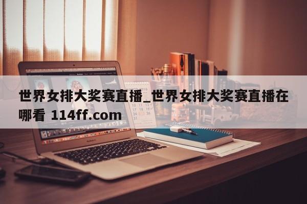 世界女排大奖赛直播_世界女排大奖赛直播在哪看 114ff.com 