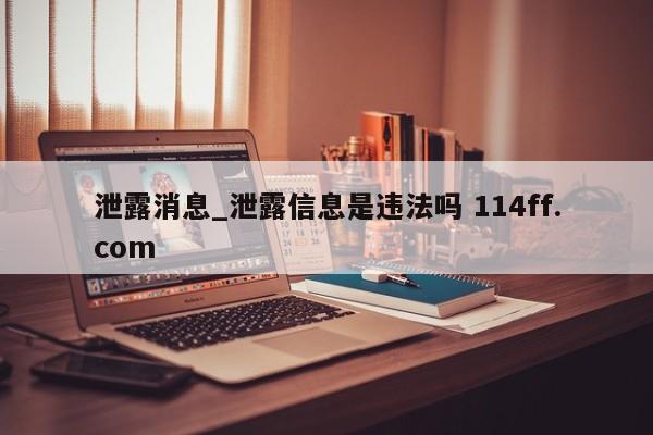 泄露消息_泄露信息是违法吗 114ff.com 