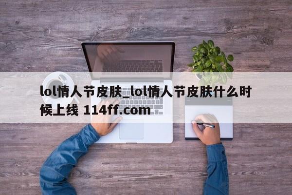 lol情人节皮肤_lol情人节皮肤什么时候上线 114ff.com 