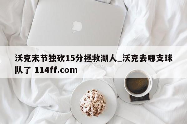 沃克末节独砍15分拯救湖人_沃克去哪支球队了 114ff.com 