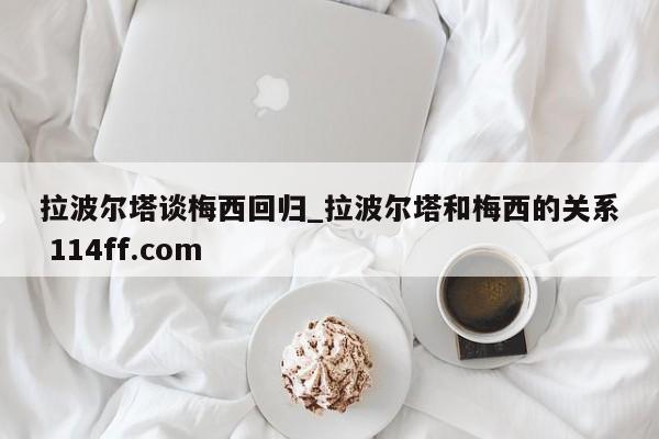 拉波尔塔谈梅西回归_拉波尔塔和梅西的关系 114ff.com 