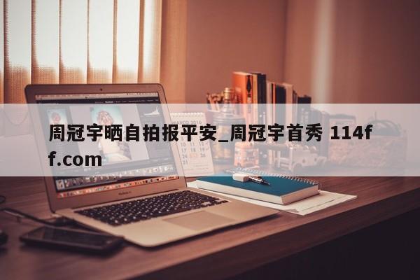 周冠宇晒自拍报平安_周冠宇首秀 114ff.com 