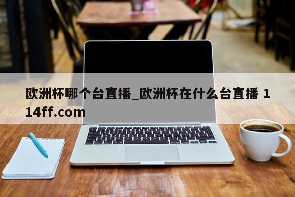 欧洲杯哪个台直播_欧洲杯在什么台直播 114ff.com 