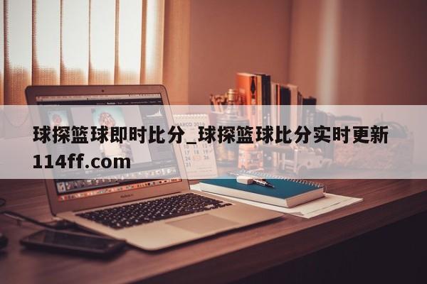 球探篮球即时比分_球探篮球比分实时更新 114ff.com 