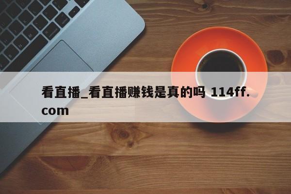 看直播_看直播赚钱是真的吗 114ff.com 
