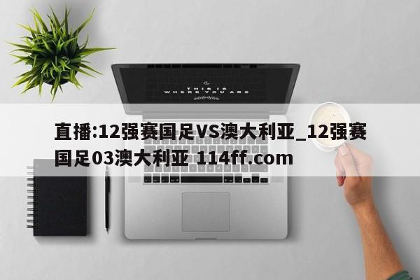 直播:12强赛国足VS澳大利亚_12强赛国足03澳大利亚 114ff.com 