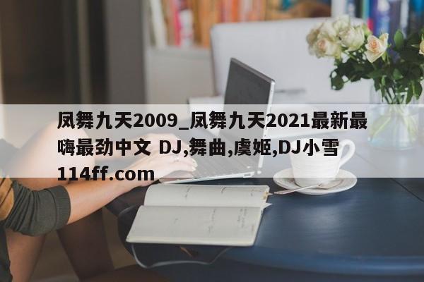 凤舞九天2009_凤舞九天2021最新最嗨最劲中文 DJ,舞曲,虞姬,DJ小雪 114ff.com 