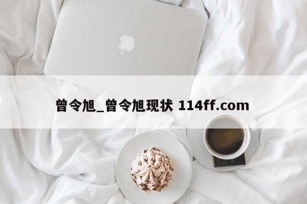 曾令旭_曾令旭现状 114ff.com 