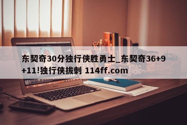 东契奇30分独行侠胜勇士_东契奇36+9+11!独行侠拔刺 114ff.com 