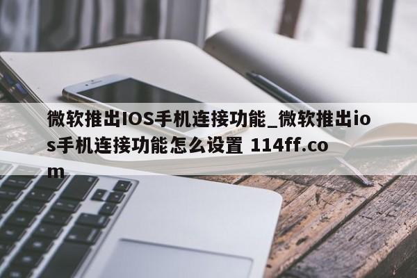 微软推出IOS手机连接功能_微软推出ios手机连接功能怎么设置 114ff.com 