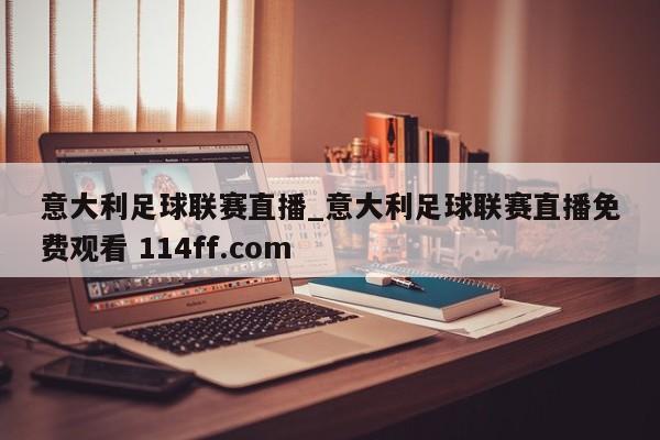 意大利足球联赛直播_意大利足球联赛直播免费观看 114ff.com 