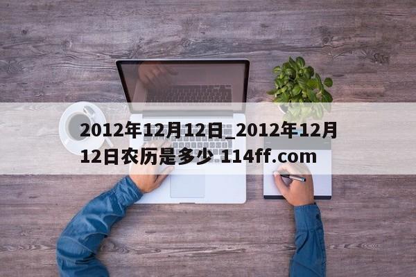 2012年12月12日_2012年12月12日农历是多少 114ff.com 