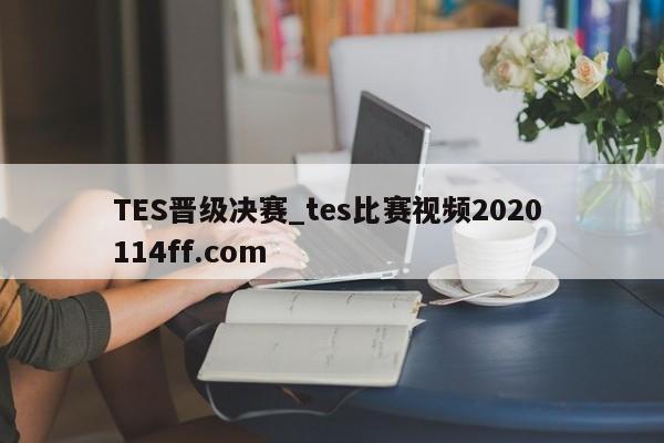 TES晋级决赛_tes比赛视频2020 114ff.com 
