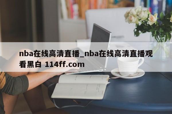 nba在线高清直播_nba在线高清直播观看黑白 114ff.com 
